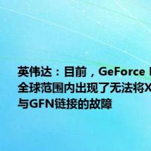 英伟达：目前，GeForce Now在全球范围内出现了无法将Xbox账户与GFN链接的故障
