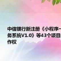中信银行新注册《小程序一站式服务系统V1.0》等43个项目的软件著作权