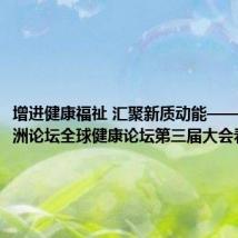 增进健康福祉 汇聚新质动能——博鳌亚洲论坛全球健康论坛第三届大会看点扫描