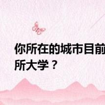 你所在的城市目前有几所大学？