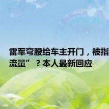 雷军弯腰给车主开门,被指“会搞流量”?本人最新回应