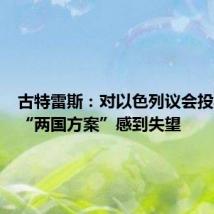 古特雷斯:对以色列议会投票否定“两国方案”感到失望