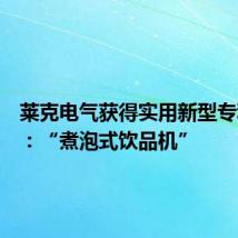 莱克电气获得实用新型专利授权:“煮泡式饮品机”
