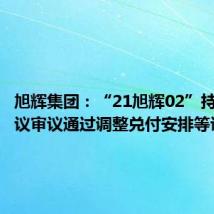 旭辉集团：“21旭辉02”持有人会议审议通过调整兑付安排等议案