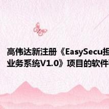 高伟达新注册《EasySecu担保综合业务系统V1.0》项目的软件著作权