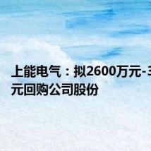 上能电气：拟2600万元-3600万元回购公司股份
