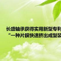 长盛轴承获得实用新型专利授权:“一种片膜快速挤出成型装置”
