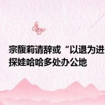 宗馥莉请辞或“以退为进”?实探娃哈哈多处办公地