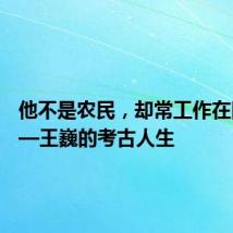 他不是农民,却常工作在田垄——王巍的考古人生