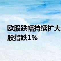 欧股跌幅持续扩大 多个股指跌1%