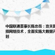中国联通董事长陈忠岳:攻关算间算内无损网络技术,全面实施大数据开放合作计划