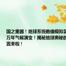 国之重器!地球系统数值模拟装置通晓百万年气候演变!揭秘地球奥秘的大科学装置来啦!