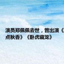 演员郑佩佩去世,曾出演《唐伯虎点秋香》《卧虎藏龙》