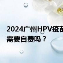 2024广州HPV疫苗接种需要自费吗?