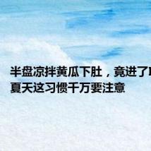 半盘凉拌黄瓜下肚,竟进了ICU?!夏天这习惯千万要注意