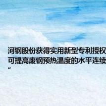 河钢股份获得实用新型专利授权:“一种可提高废钢预热温度的水平连续加料装置”
