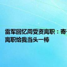 雷军回忆周受资离职:寄予厚望 离职给我当头一棒