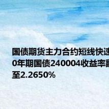 国债期货主力合约短线快速拉升,10年期国债240004收益率翻红下行至2.2650%