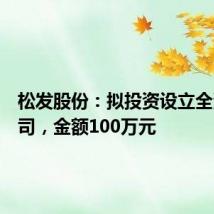 松发股份：拟投资设立全资孙公司，金额100万元