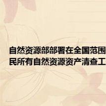 自然资源部部署在全国范围开展全民所有自然资源资产清查工作