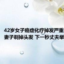42岁女子癌症化疗掉发严重 丈夫帮妻子剃掉头发 下一秒丈夫举动让