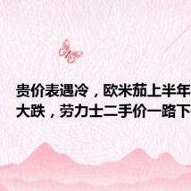 贵价表遇冷,欧米茄上半年销售额大跌,劳力士二手价一路下行
