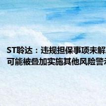 ST聆达：违规担保事项未解决 股票可能被叠加实施其他风险警示
