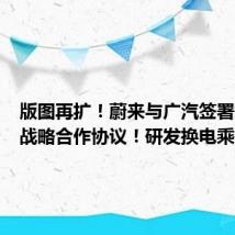 版图再扩!蔚来与广汽签署充换电战略合作协议!研发换电乘用车