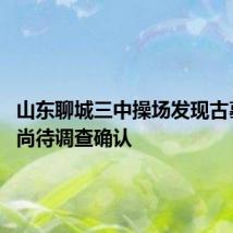 山东聊城三中操场发现古墓 年代尚待调查确认