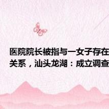 医院院长被指与一女子存在不正当关系,汕头龙湖:成立调查组