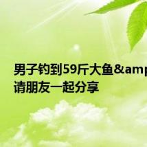 男子钓到59斤大鱼&#32;请朋友一起分享