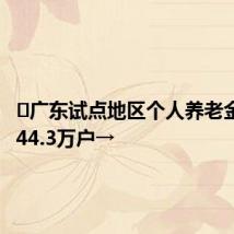 广东试点地区个人养老金开户844.3万户→