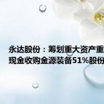 永达股份：筹划重大资产重组，拟现金收购金源装备51%股份