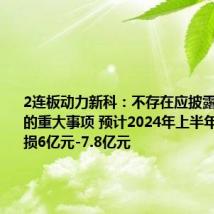 2连板动力新科:不存在应披露而未披露的重大事项 预计2024年上半年净利润亏损6亿元-7.8亿元