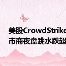 美股CrowdStrike在做市商夜盘跳水跌超11%