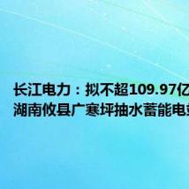 长江电力：拟不超109.97亿元投建湖南攸县广寒坪抽水蓄能电站项目