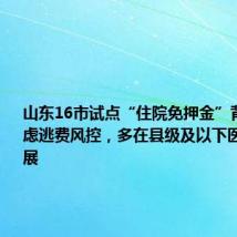 山东16市试点“住院免押金”背后:考虑逃费风控,多在县级及以下医疗机构开展