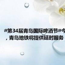 #第34届青岛国际啤酒节#今日开幕,青岛地铁将提供延时服务