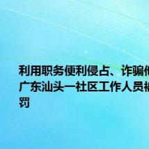 利用职务便利侵占、诈骗他人财产 广东汕头一社区工作人员被数罪并罚