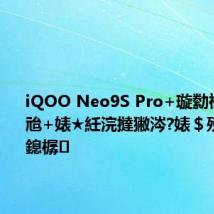 iQOO Neo9S Pro+璇勬祴锛氭€ц兘+婊★紝浣撻獙涔?婊$殑鍙岃姱鎴樼