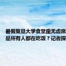 暑假复旦大学食堂座无虚席,但不是所有人都在吃饭?记者探访