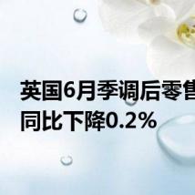 英国6月季调后零售销售同比下降0.2%