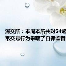 深交所：本周本所共对54起证券异常交易行为采取了自律监管措施