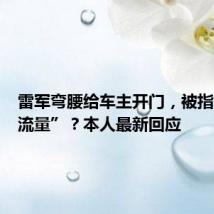 雷军弯腰给车主开门,被指“会搞流量”?本人最新回应
