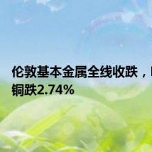 伦敦基本金属全线收跌,LME期铜跌2.74%
