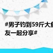 #男子钓到59斤大鱼请朋友一起分享#