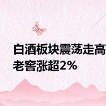 白酒板块震荡走高 泸州老窖涨超2%