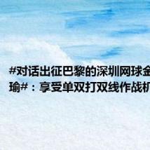 #对话出征巴黎的深圳网球金花王欣瑜#:享受单双打双线作战机会