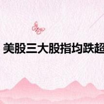 美股三大股指均跌超1%