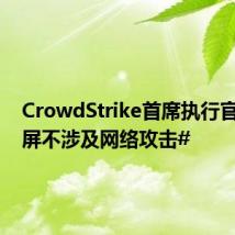 CrowdStrike首席执行官:#蓝屏不涉及网络攻击#